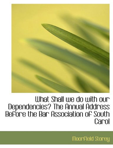 Cover for Moorfield Storey · What Shall We Do with Our Dependencies? the Annual Address Before the Bar Association of South Carol (Paperback Book) [Large Type edition] (2009)