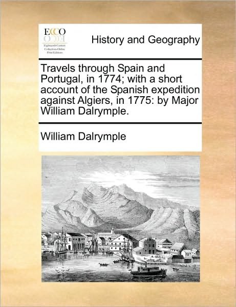 Travels Through Spain and Portugal, in 1774; with a Short Account of the Spanish Expedition Against Algiers, in 1775: by Major William Dalrymple. - William Dalrymple - Bücher - Gale Ecco, Print Editions - 9781170359518 - 30. Mai 2010