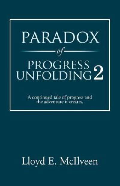 Paradox of Progress Unfolding 2 : A continued tale of progress and the adventure it creates. - Lloyd E. Mcilveen - Books - Trafford - 9781490710518 - March 13, 2014