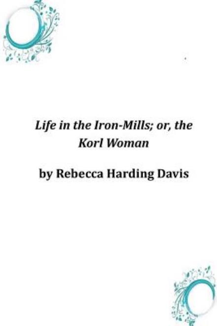 Cover for Rebecca Harding Davis · Life in the Iron-mills; Or, the Korl Woman (Paperback Book) (2014)