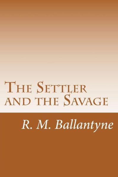 The Settler and the Savage - R. M. Ballantyne - Książki - CreateSpace Independent Publishing Platf - 9781499692518 - 29 maja 2014