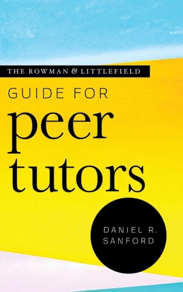 Cover for Sanford, Daniel R., Boise State University · The Rowman &amp; Littlefield Guide for Peer Tutors - Theory &amp; Practice for Peer Tutors &amp; Learning Center Professionals (Hardcover Book) (2020)