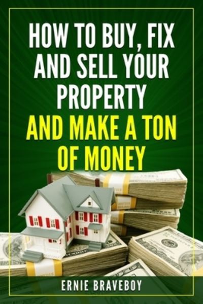 Cover for Ernie Braveboy · How to Buy, Fix and Sell Your Property and Make a Ton of Money (Paperback Book) (2017)