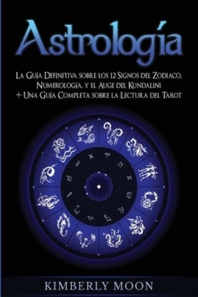 Cover for Kimberly Moon · Astrologia: La Guia Definitiva sobre los 12 Signos del Zodiaco, Numerologia, y el Auge del Kundalini + Una Guia Completa sobre la Lectura del Tarot (Pocketbok) (2020)