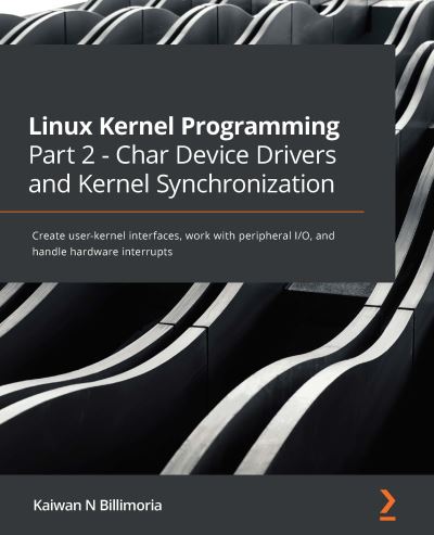 Cover for Kaiwan N Billimoria · Linux Kernel Programming Part 2 - Char Device Drivers and Kernel Synchronization: Create user-kernel interfaces, work with peripheral I/O, and handle hardware interrupts (Paperback Book) (2021)