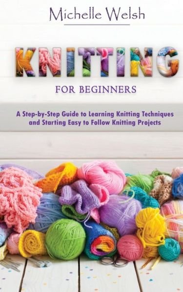 Cover for Michelle Welsh · Knitting for Beginners: A Step-by-Step Guide to Learning Knitting Techniques and Starting Easy to Follow Knitting Projects (Pocketbok) (2020)