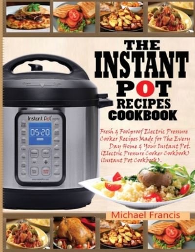 Cover for Michael Francis · The Instant Pot Recipes Cookbook: Fresh &amp; Foolproof Electric Pressure Cooker Recipes Made for The Everyday Home &amp; Your Instant Pot (Electric Pressure Cooker Cookbook) (Instant Pot Cookbook) (Taschenbuch) (2020)