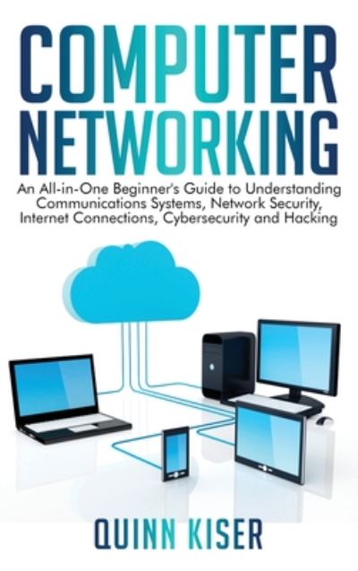 Cover for Quinn Kiser · Computer Networking: An All-in-One Beginner's Guide to Understanding Communications Systems, Network Security, Internet Connections, Cybersecurity and Hacking (Hardcover Book) (2020)