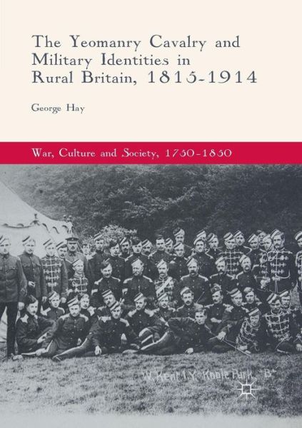 Cover for George Hay · The Yeomanry Cavalry and Military Identities in Rural Britain, 1815-1914 - War, Culture and Society, 1750 -1850 (Paperback Book) [Softcover reprint of the original 1st ed. 2017 edition] (2018)