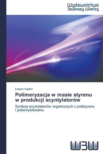 Polimeryzacja W Masie Styrenu W Produkcji Scyntylatorów: Synteza Scyntylatorów Organicznych Z Polistyrenu I Poliwinylotoluenu - Lukasz Kaplon - Bøger - Wydawnictwo Bezkresy Wiedzy - 9783639890518 - 14. juli 2014