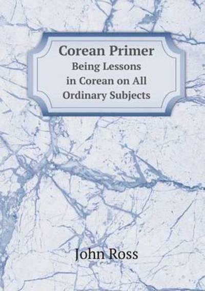 Cover for John Ross · Corean Primer Being Lessons in Corean on All Ordinary Subjects (Paperback Book) (2014)