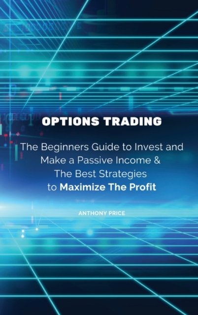Cover for Anthony Price · Options Trading: The Beginners Guide to Invest and Make a Passive Income &amp; The Best Strategies to Maximize The Profit (Inbunden Bok) (2022)