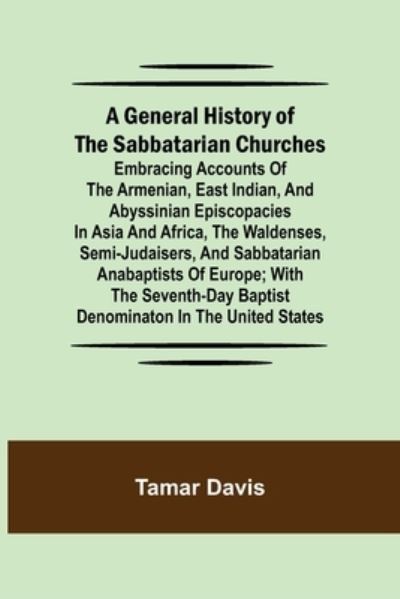 Cover for Tamar Davis · A General History of the Sabbatarian Churches; Embracing Accounts of the Armenian, East Indian, and Abyssinian Episcopacies in Asia and Africa, the Waldenses, Semi-Judaisers, and Sabbatarian Anabaptists of Europe; with the Seventh-day Baptist Denominaton  (Paperback Book) (2021)