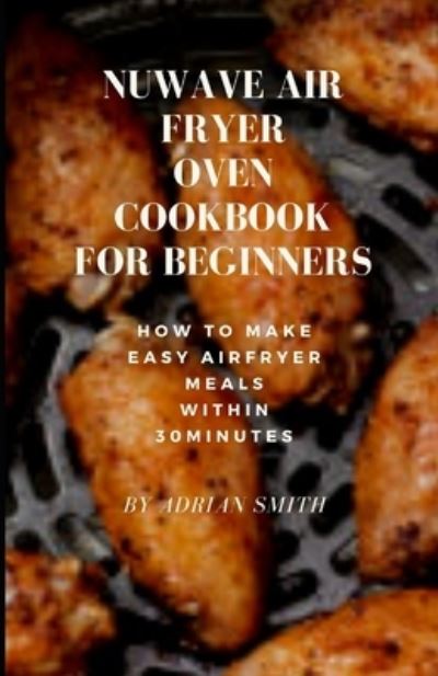 Nuwave Air Fryer Oven Cookbook for Beginners: How To Make Easy Airfryer Meals Within 30minutes - Adrian Smith - Books - Independently Published - 9798417900518 - February 16, 2022