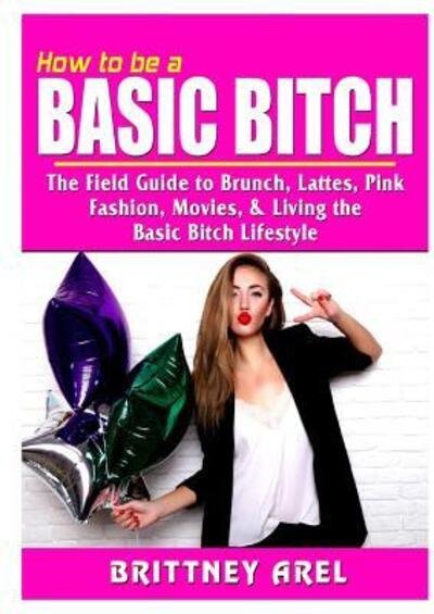 Cover for Brittney Arel · How to be a Basic Bitch: The Field Guide to Brunch, Lattes, Pink, Fashion, Movies, &amp; Living the Basic Bitch Lifestyle (Paperback Book) (2019)