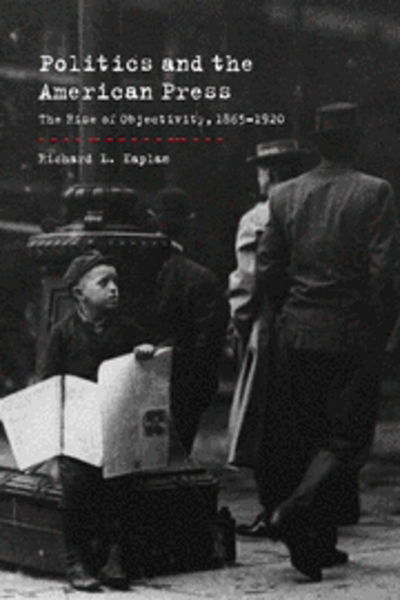 Cover for Kaplan, Richard L. (University of California, Santa Barbara) · Politics and the American Press: The Rise of Objectivity, 1865–1920 (Innbunden bok) (2002)