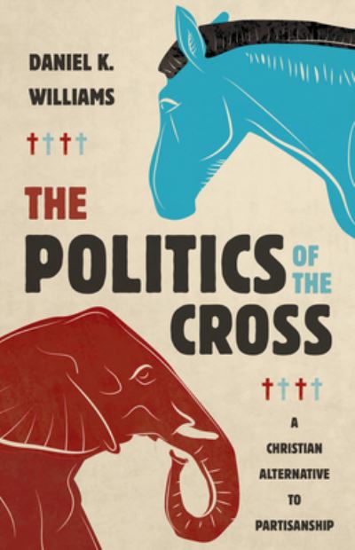 Cover for Daniel K Williams · The Politics of the Cross: A Christian Alternative to Partisanship (Hardcover Book) (2021)