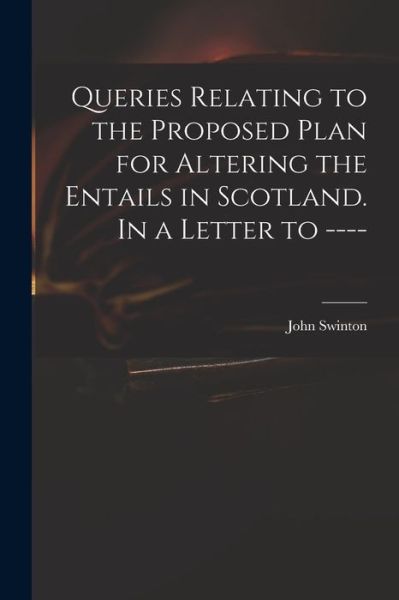 Cover for John Swinton · Queries Relating to the Proposed Plan for Altering the Entails in Scotland. In a Letter to ---- (Paperback Book) (2021)