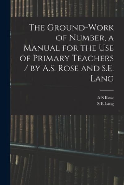 Cover for A S Rose · The Ground-work of Number, a Manual for the Use of Primary Teachers / by A.S. Rose and S.E. Lang (Paperback Book) (2021)