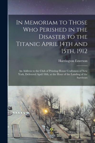 Cover for Harrington 1853-1931 Emerson · In Memoriam to Those Who Perished in the Disaster to the Titanic April 14th and 15th, 1912: an Address to the Club of Printing House Craftsmen of New York, Delivered April 18th, at the Hour of the Landing of the Survivors (Paperback Book) (2021)