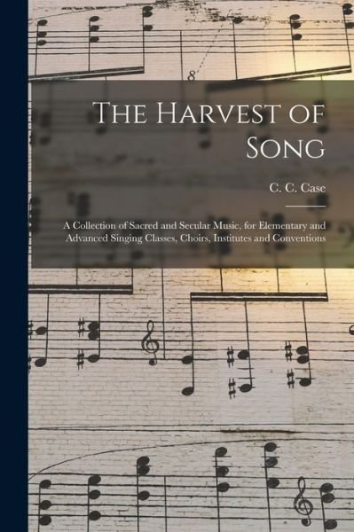 Cover for C C (Charles Clinton) 1843- Case · The Harvest of Song: a Collection of Sacred and Secular Music, for Elementary and Advanced Singing Classes, Choirs, Institutes and Conventions (Paperback Bog) (2021)