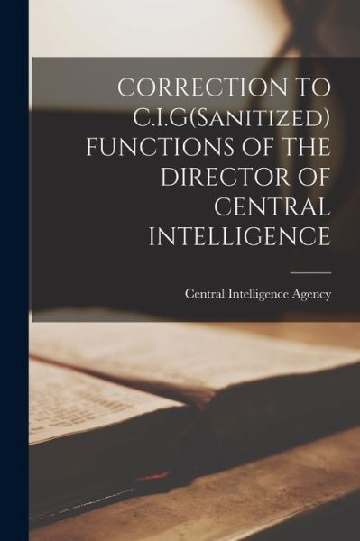 CORRECTION TO C.I.G (Sanitized) FUNCTIONS OF THE DIRECTOR OF CENTRAL INTELLIGENCE - Central Intelligence Agency - Libros - Hassell Street Press - 9781015123519 - 10 de septiembre de 2021