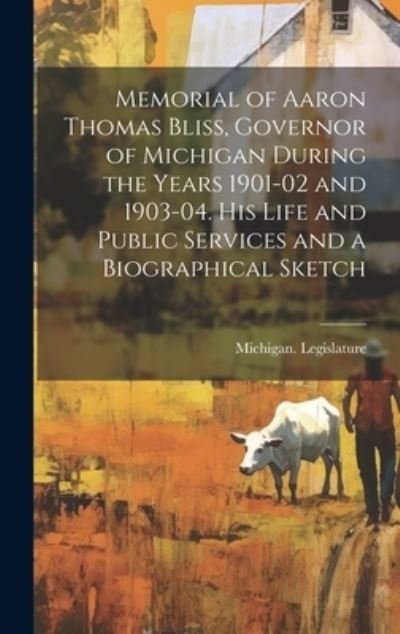 Cover for 1907 Michigan Legislature · Memorial of Aaron Thomas Bliss, Governor of Michigan During the Years 1901-02 and 1903-04. His Life and Public Services and a Biographical Sketch (Bog) (2023)