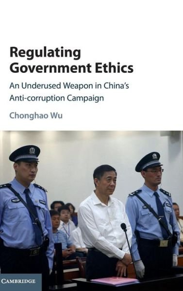 Regulating Government Ethics: An Underused Weapon in China's Anti-Corruption Campaign - Wu, Chonghao (The University of Hong Kong) - Books - Cambridge University Press - 9781107123519 - October 20, 2016