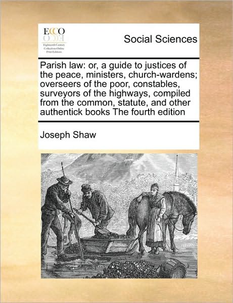 Cover for Joseph Shaw · Parish Law: Or, a Guide to Justices of the Peace, Ministers, Church-wardens; Overseers of the Poor, Constables, Surveyors of the H (Paperback Book) (2010)