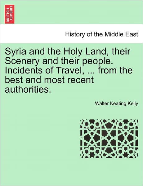 Cover for Walter Keating Kelly · Syria and the Holy Land, Their Scenery and Their People. Incidents of Travel, ... from the Best and Most Recent Authorities. (Paperback Book) (2011)