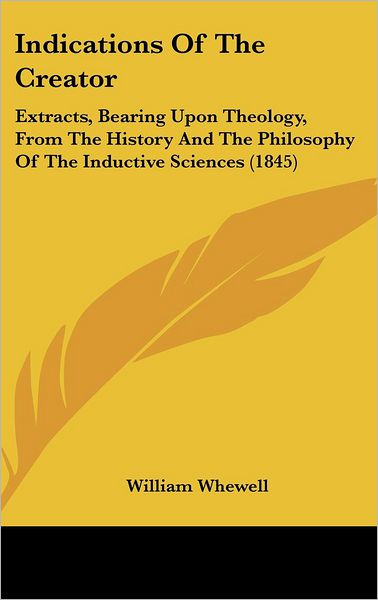 Cover for William Whewell · Indications of the Creator: Extracts, Bearing Upon Theology, from the History and the Philosophy of the Inductive Sciences (1845) (Hardcover Book) (2008)