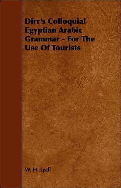 Dirr's Colloquial Egyptian Arabic Grammar - for the Use of Tourists - W H Lyall - Książki - Bente Press - 9781443791519 - 5 lutego 2009