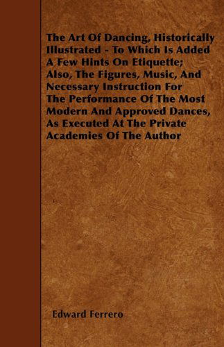 Cover for Edward Ferrero · The Art of Dancing, Historically Illustrated - to Which is Added a Few Hints on Etiquette; Also, the Figures, Music, and Necessary Instruction for the ... at the Private Academies of the Author (Paperback Book) (2010)