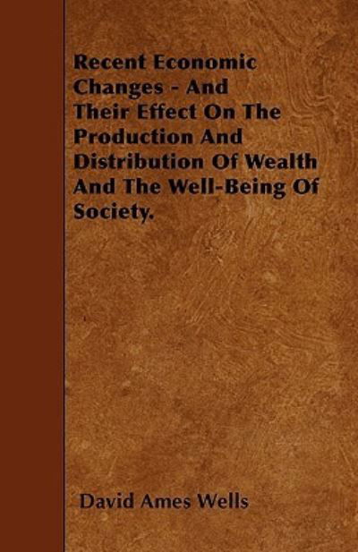 Cover for David Ames Wells · Recent Economic Changes - And Their Effect On The Production And Distribution Of Wealth And The Well-Being Of Society. (Taschenbuch) (2010)