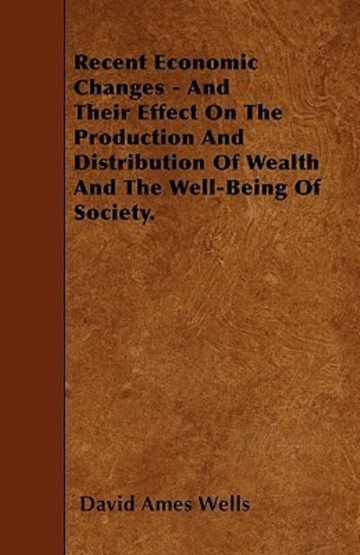 Cover for David Ames Wells · Recent Economic Changes - And Their Effect On The Production And Distribution Of Wealth And The Well-Being Of Society. (Paperback Bog) (2010)