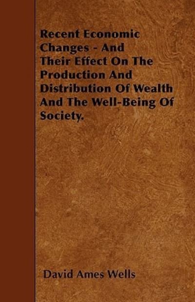 Cover for David Ames Wells · Recent Economic Changes - And Their Effect On The Production And Distribution Of Wealth And The Well-Being Of Society. (Paperback Book) (2010)