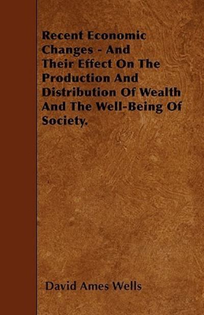 Recent Economic Changes - And Their Effect On The Production And Distribution Of Wealth And The Well-Being Of Society. - David Ames Wells - Livros - Blumenfeld Press - 9781446000519 - 27 de maio de 2010