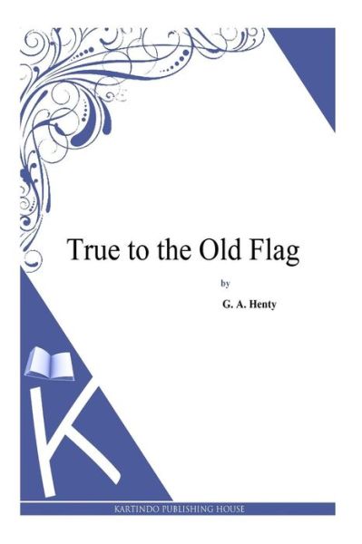 True to the Old Flag - G a Henty - Książki - Createspace - 9781494900519 - 5 stycznia 2014