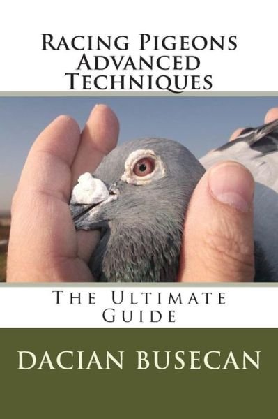 Racing Pigeons Advanced Techniques: The Ultimate Guide - Dacian Busecan - Bücher - Createspace Independent Publishing Platf - 9781499257519 - 21. Mai 2014