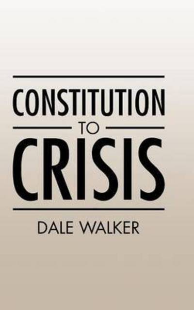 Constitution to Crisis - Dale Walker - Kirjat - Authorhouse - 9781504928519 - perjantai 28. elokuuta 2015