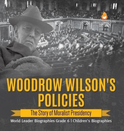 Cover for Dissected Lives · Woodrow Wilson's Policies: The Story of Moralist Presidency World Leader Biographies Grade 6 Children's Biographies (Hardcover Book) (2021)