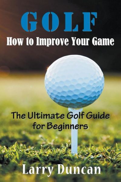 Cover for Larry Duncan · Golf: How to Improve Your Game: the Ultimate Golf Guide for Beginners (Paperback Book) (2014)