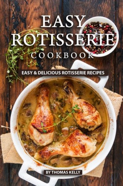 Easy Rotisserie Cookbook - Thomas Kelly - Książki - Independently Published - 9781689494519 - 30 sierpnia 2019