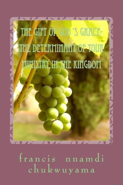 The gift of God 's grace- the determinant of your ministry in the kingdom - Francis Nnamdi Chukwuyama - Livros - Createspace Independent Publishing Platf - 9781727723519 - 2 de outubro de 2018
