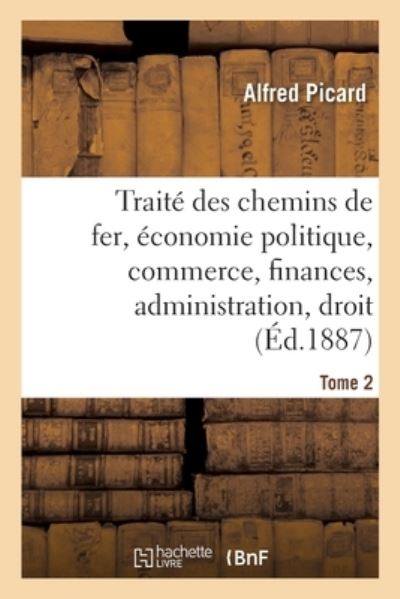 Traite Des Chemins de Fer. Economie Politique, Commerce, Finances: Administration, Droit, Etudes Comparees Sur Les Chemins de Fer Etrangers - Alfred Picard - Books - Hachette Livre - BNF - 9782013098519 - May 1, 2017