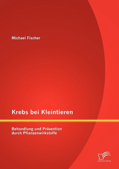 Cover for Michael Fischer · Krebs Bei Kleintieren: Behandlung Und Prävention Durch Pflanzenwirkstoffe (Taschenbuch) [German edition] (2012)