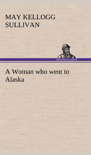 Cover for May Kellogg Sullivan · A Woman Who Went to Alaska (Hardcover Book) (2012)