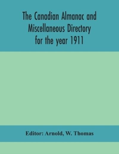 Cover for W Thomas · The Canadian almanac and Miscellaneous Directory for the year 1911; containing full and authentic Commercial, Statistical, Astronomical, Departmental, Ecclesiastical, Educational, Financial, and General Information (Paperback Book) (2020)