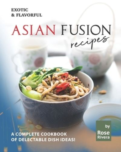 Cover for Rose Rivera · Exotic &amp; Flavorful Asian Fusion Recipes: A Complete Cookbook of Delectable Dish Ideas! (Taschenbuch) (2021)