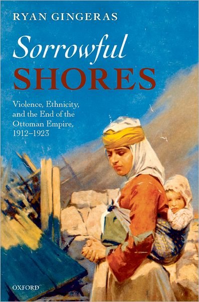 Cover for Gingeras, Ryan (Assistant Professor, Department of National Security Affairs, Naval Postgraduate School) · Sorrowful Shores: Violence, Ethnicity, and the End of the Ottoman Empire 1912-1923 - Oxford Studies in Modern European History (Hardcover Book) (2009)